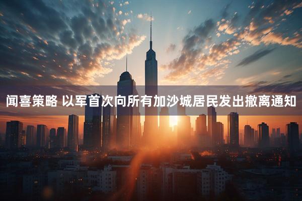 闻喜策略 以军首次向所有加沙城居民发出撤离通知
