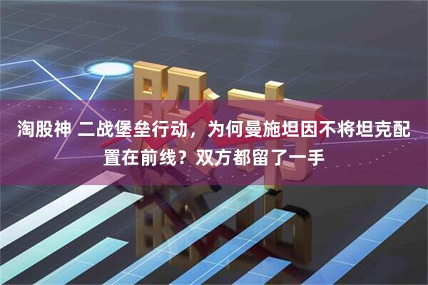 淘股神 二战堡垒行动，为何曼施坦因不将坦克配置在前线？双方都留了一手