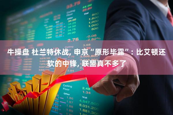 牛操盘 杜兰特休战, 申京“原形毕露”: 比艾顿还软的中锋, 联盟真不多了