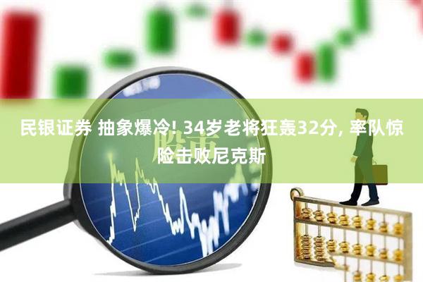 民银证券 抽象爆冷! 34岁老将狂轰32分, 率队惊险击败尼克斯